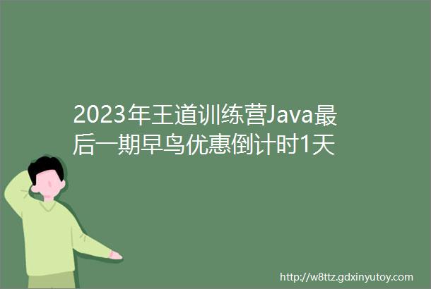 2023年王道训练营Java最后一期早鸟优惠倒计时1天